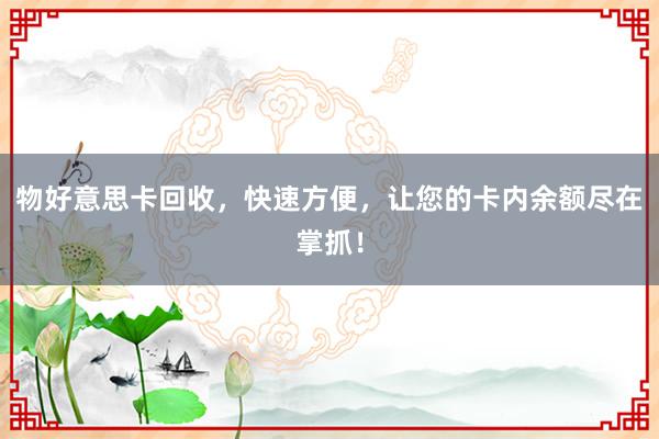 物好意思卡回收，快速方便，让您的卡内余额尽在掌抓！