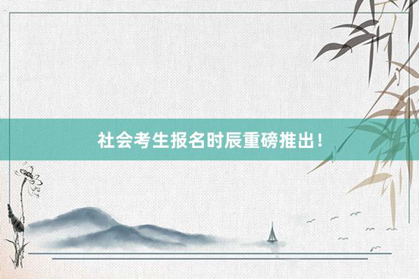 社会考生报名时辰重磅推出！