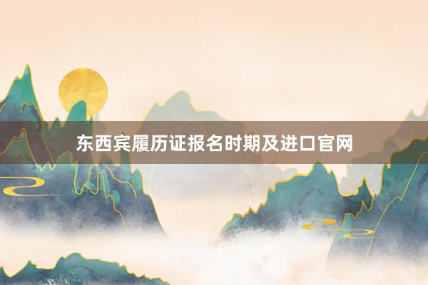 东西宾履历证报名时期及进口官网