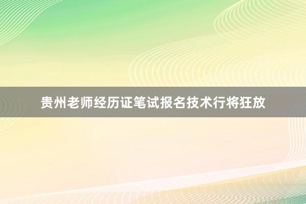 贵州老师经历证笔试报名技术行将狂放