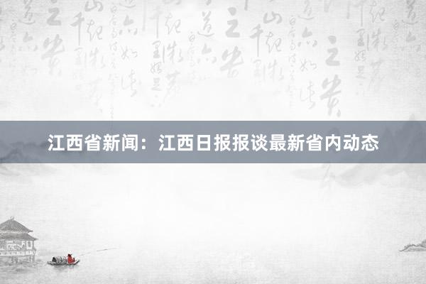 江西省新闻：江西日报报谈最新省内动态