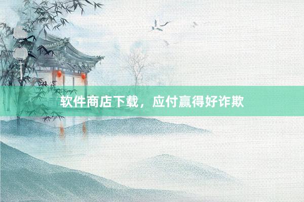 软件商店下载，应付赢得好诈欺