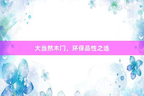 大当然木门，环保品性之选