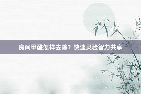 房间甲醛怎样去除？快速灵验智力共享