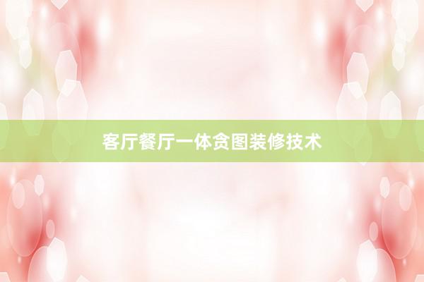 客厅餐厅一体贪图装修技术