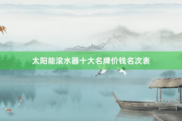 太阳能滚水器十大名牌价钱名次表