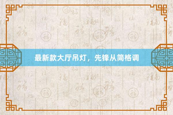 最新款大厅吊灯，先锋从简格调