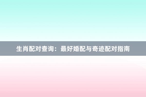 生肖配对查询：最好婚配与奇迹配对指南