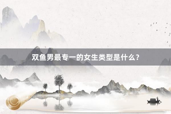 双鱼男最专一的女生类型是什么？