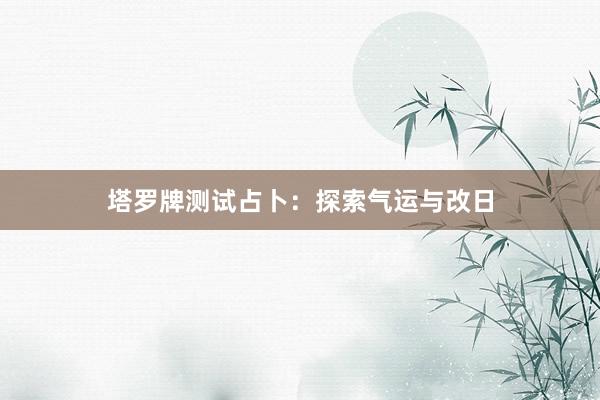 塔罗牌测试占卜：探索气运与改日