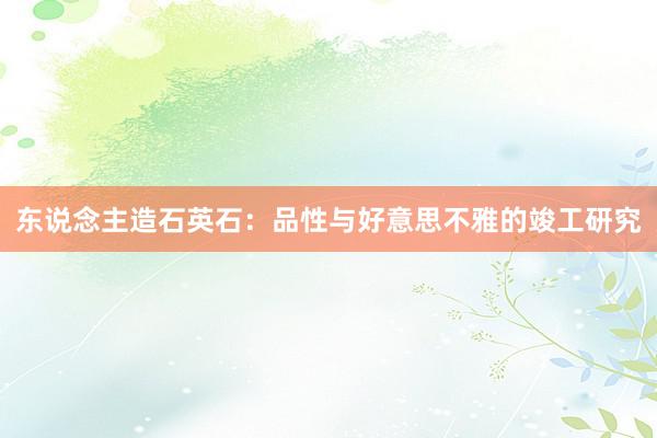 东说念主造石英石：品性与好意思不雅的竣工研究