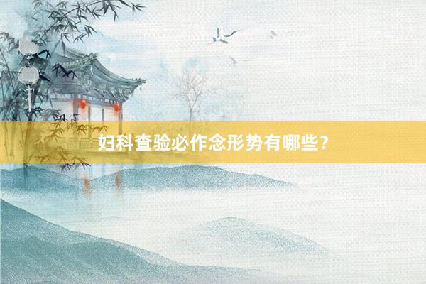 妇科查验必作念形势有哪些？