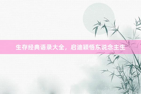 生存经典语录大全，启迪颖悟东说念主生