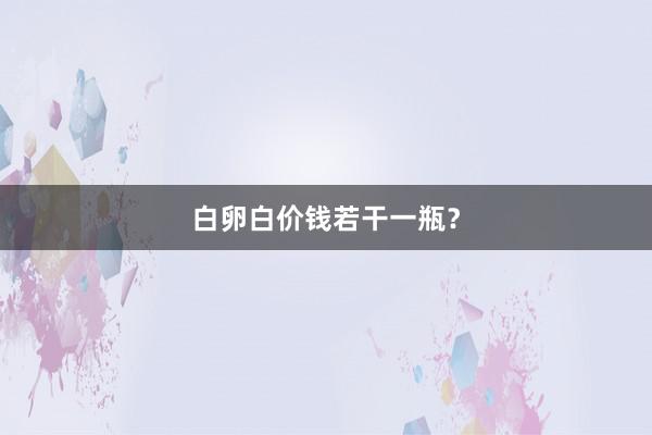 白卵白价钱若干一瓶？