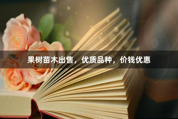 果树苗木出售，优质品种，价钱优惠