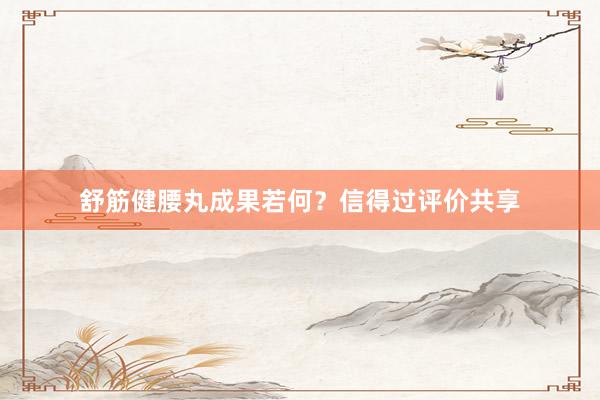 舒筋健腰丸成果若何？信得过评价共享