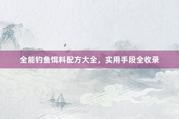 全能钓鱼饵料配方大全，实用手段全收录