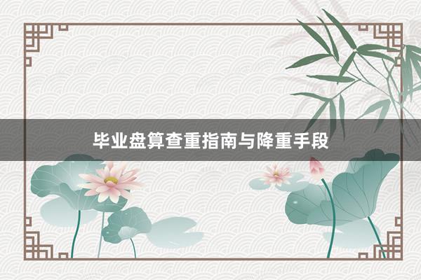 毕业盘算查重指南与降重手段
