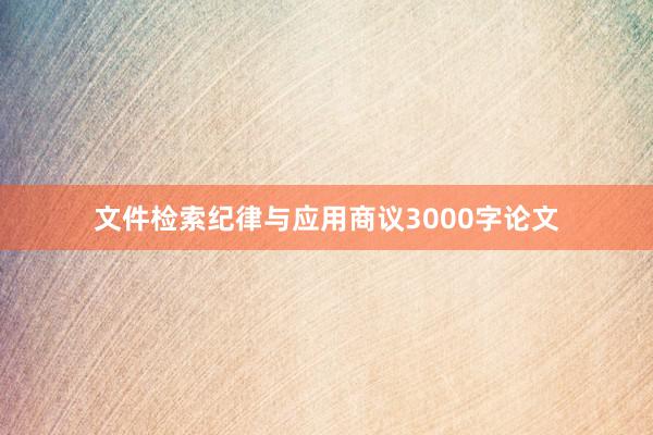 文件检索纪律与应用商议3000字论文