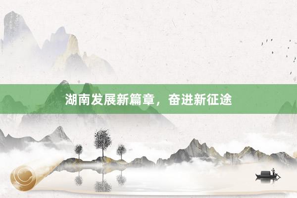 湖南发展新篇章，奋进新征途