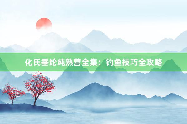 化氏垂纶纯熟营全集：钓鱼技巧全攻略