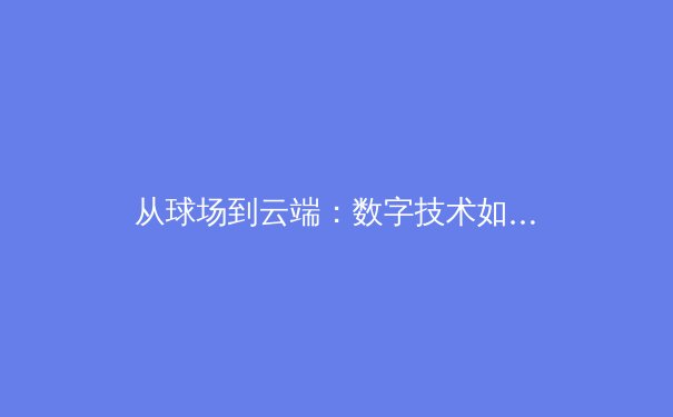 从球场到云端：数字技术如何重塑现代体育产业生态 - 4