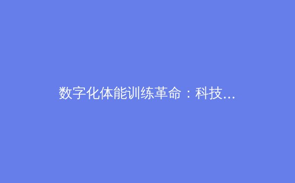 数字化体能训练革命：科技如何重塑现代体育竞技格局 - 2