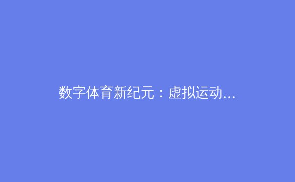 数字体育新纪元：虚拟运动员与沉浸式观赛如何重塑产业格局