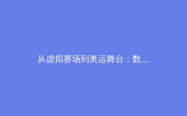 从虚拟赛场到奥运舞台：数字体育时代，科技如何重塑竞技与产业格局？ - 4