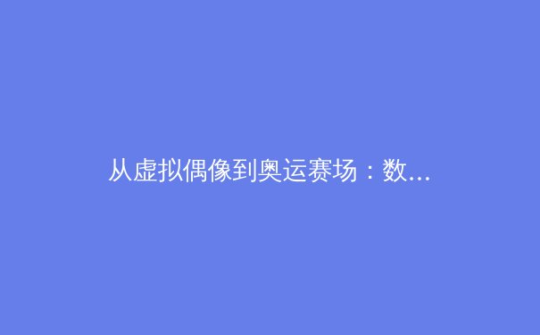 从虚拟偶像到奥运赛场：数字技术与体育产业融合的深度变革 - 4