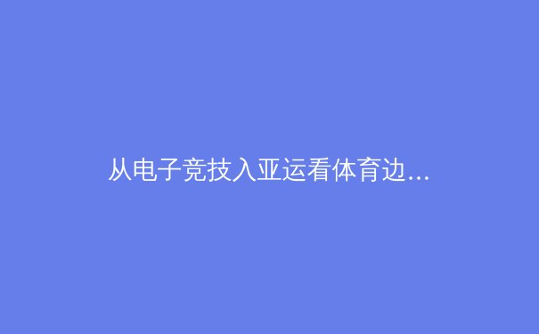从电子竞技入亚运看体育边界重构：传统体育与虚拟体育的融合与博弈 - 4