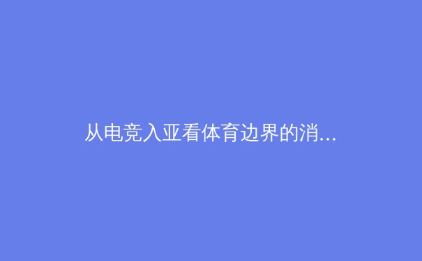 从电竞入亚看体育边界的消融：传统体育如何拥抱数字化浪潮 - 3