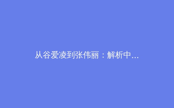 从谷爱凌到张伟丽：解析中国新生代体育偶像的全球化影响力与商业价值 - 4
