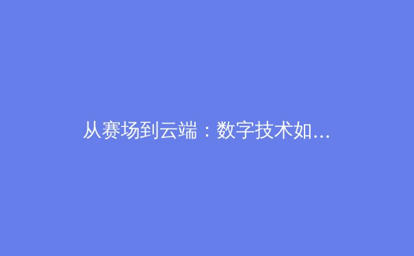 从赛场到云端：数字技术如何重塑现代体育的观赛与商业模式 - 2
