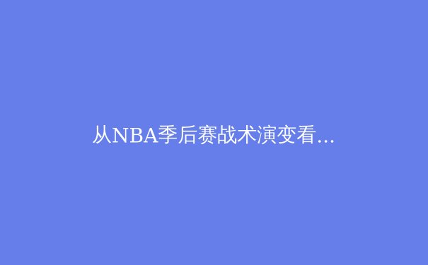 从NBA季后赛战术演变看现代篮球发展趋势