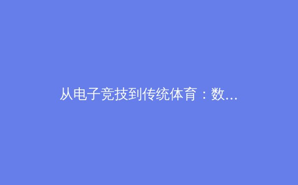 从电子竞技到传统体育：数字时代下的运动范式革命 - 4